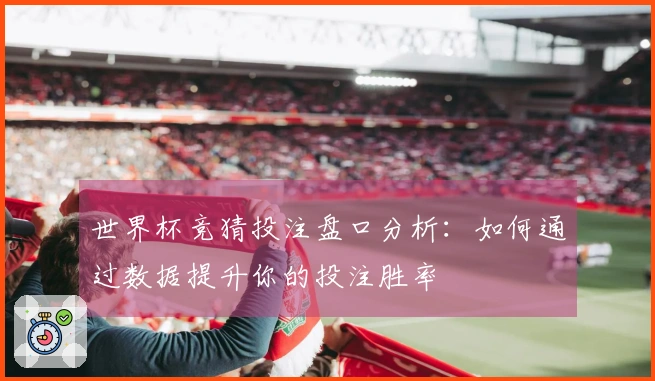 世界杯竞猜投注盘口分析：如何通过数据提升你的投注胜率