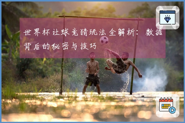 世界杯让球竞猜玩法全解析：数据背后的秘密与技巧