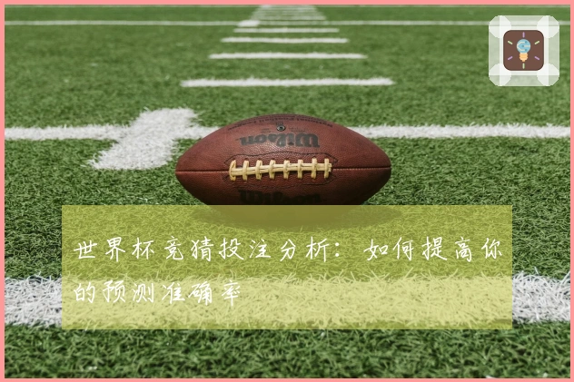世界杯竞猜投注分析：如何提高你的预测准确率